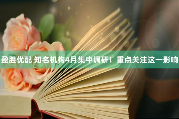 盈胜优配 知名机构4月集中调研！重点关注这一影响