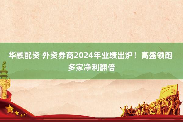 华融配资 外资券商2024年业绩出炉！高盛领跑 多家净利翻倍