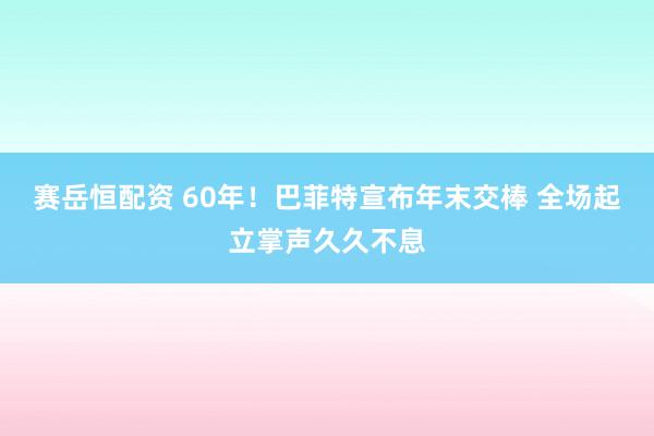 赛岳恒配资 60年！巴菲特宣布年末交棒 全场起立掌声久久不息