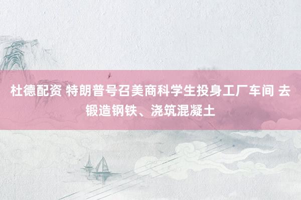 杜德配资 特朗普号召美商科学生投身工厂车间 去锻造钢铁、浇筑混凝土
