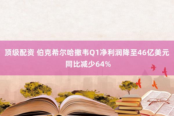 顶级配资 伯克希尔哈撒韦Q1净利润降至46亿美元 同比减少64%