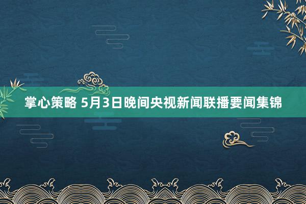 掌心策略 5月3日晚间央视新闻联播要闻集锦