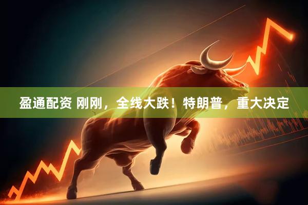 盈通配资 刚刚，全线大跌！特朗普，重大决定
