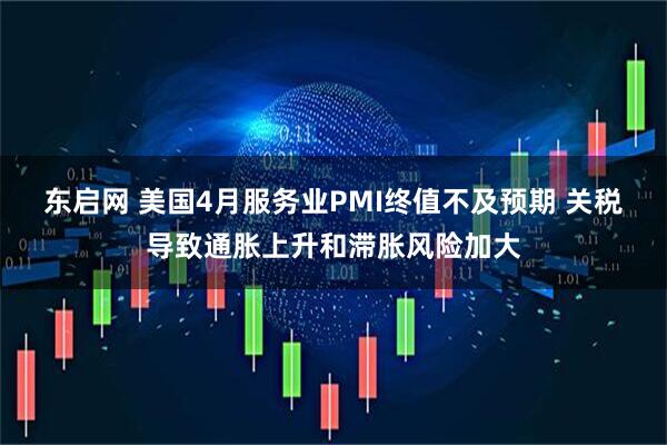 东启网 美国4月服务业PMI终值不及预期 关税导致通胀上升和滞胀风险加大