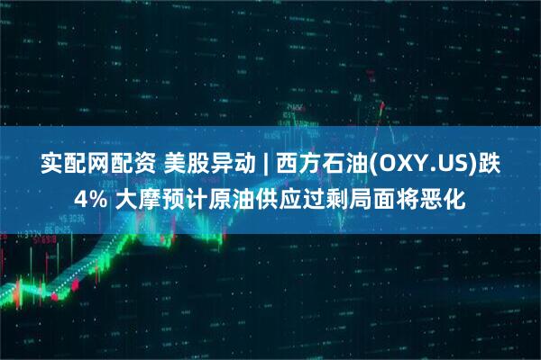 实配网配资 美股异动 | 西方石油(OXY.US)跌4% 大摩预计原油供应过剩局面将恶化