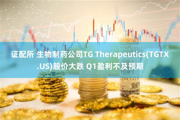 证配所 生物制药公司TG Therapeutics(TGTX.US)股价大跌 Q1盈利不及预期