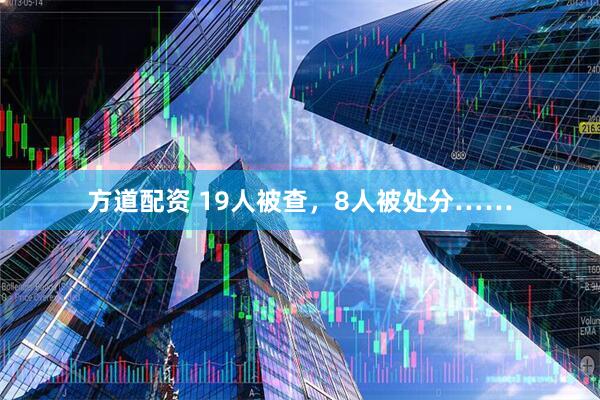 方道配资 19人被查，8人被处分……