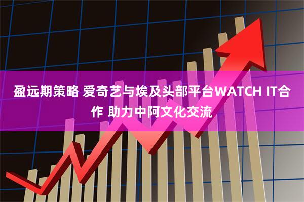 盈远期策略 爱奇艺与埃及头部平台WATCH IT合作 助力中阿文化交流