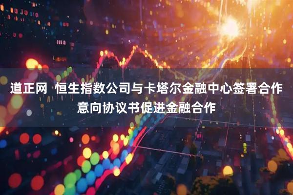 道正网  恒生指数公司与卡塔尔金融中心签署合作意向协议书促进金融合作