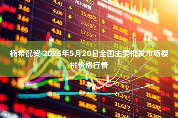 楠希配资 2025年5月20日全国主要批发市场樱桃价格行情
