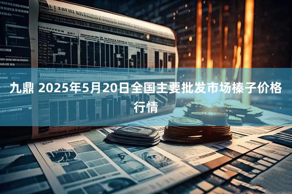 九鼎 2025年5月20日全国主要批发市场榛子价格行情