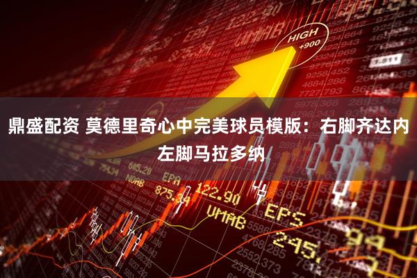 鼎盛配资 莫德里奇心中完美球员模版：右脚齐达内 左脚马拉多纳