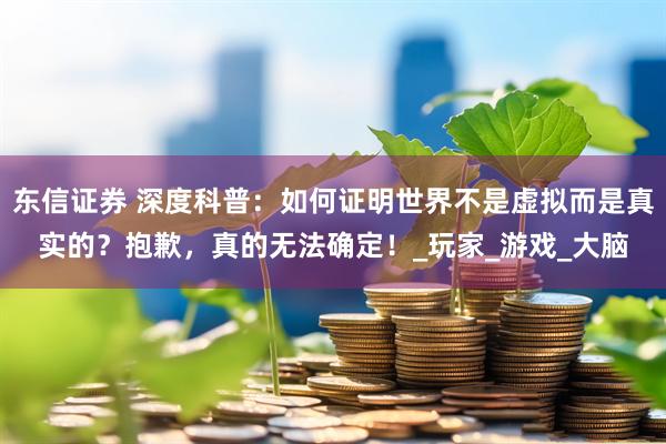 东信证券 深度科普：如何证明世界不是虚拟而是真实的？抱歉，真的无法确定！_玩家_游戏_大脑