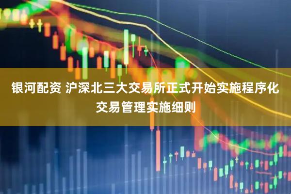 银河配资 沪深北三大交易所正式开始实施程序化交易管理实施细则