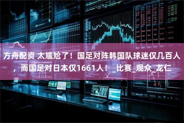 方舟配资 太尴尬了！国足对阵韩国队球迷仅几百人，而国足对日本仅1661人！_比赛_观众_龙仁
