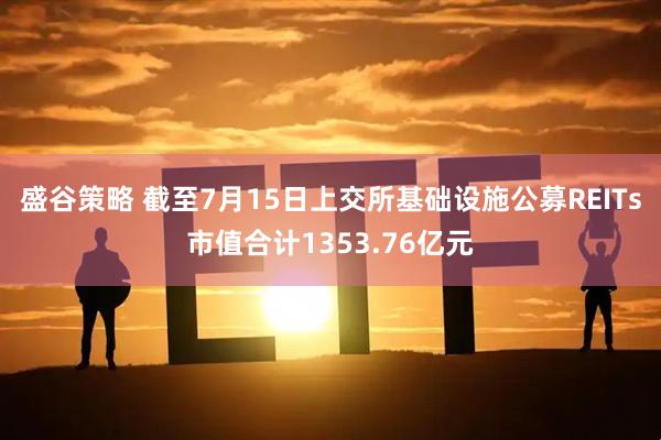 盛谷策略 截至7月15日上交所基础设施公募REITs市值合计1353.76亿元