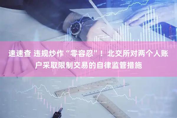 速速查 违规炒作“零容忍”！北交所对两个人账户采取限制交易的自律监管措施