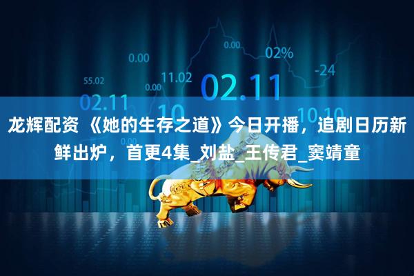 龙辉配资 《她的生存之道》今日开播，追剧日历新鲜出炉，首更4集_刘盐_王传君_窦靖童