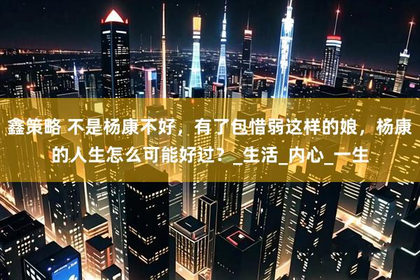 鑫策略 不是杨康不好，有了包惜弱这样的娘，杨康的人生怎么可能好过？_生活_内心_一生