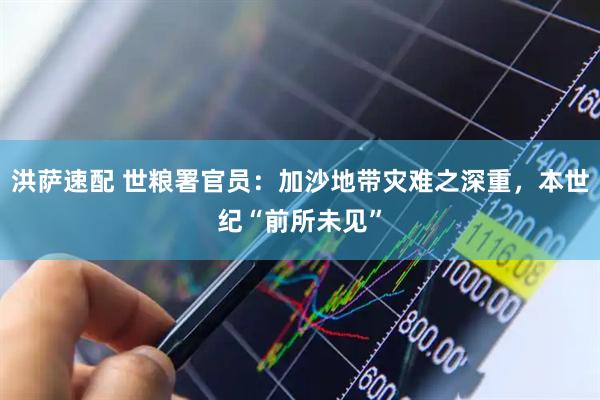 洪萨速配 世粮署官员：加沙地带灾难之深重，本世纪“前所未见”