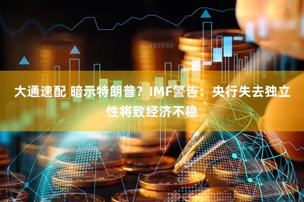 大通速配 暗示特朗普？IMF警告：央行失去独立性将致经济不稳