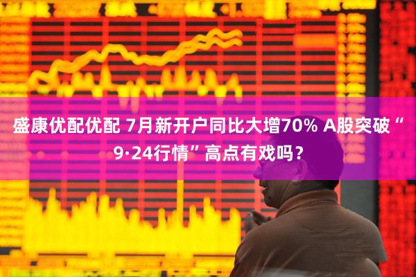 盛康优配优配 7月新开户同比大增70% A股突破“9·24行情”高点有戏吗？