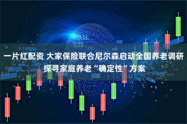 一片红配资 大家保险联合尼尔森启动全国养老调研 探寻家庭养老“确定性”方案