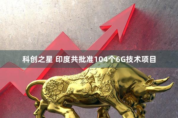 科创之星 印度共批准104个6G技术项目