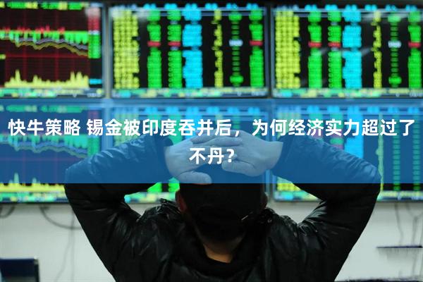 快牛策略 锡金被印度吞并后，为何经济实力超过了不丹？