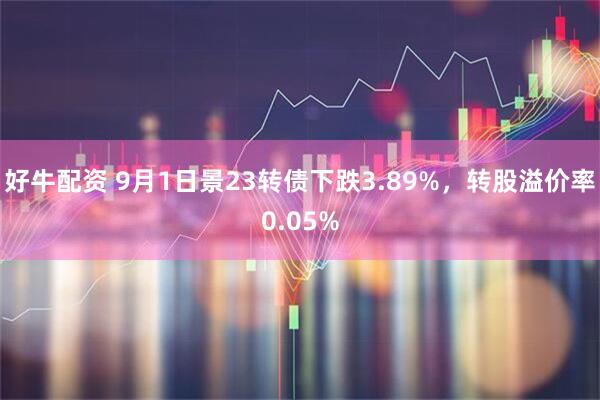 好牛配资 9月1日景23转债下跌3.89%，转股溢价率0.05%