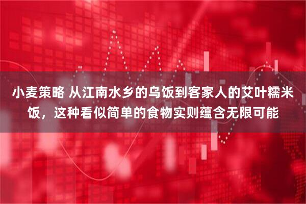 小麦策略 从江南水乡的乌饭到客家人的艾叶糯米饭，这种看似简单的食物实则蕴含无限可能