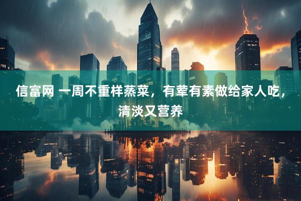 信富网 一周不重样蒸菜，有荤有素做给家人吃，清淡又营养
