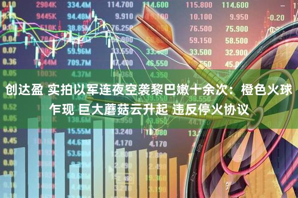 创达盈 实拍以军连夜空袭黎巴嫩十余次：橙色火球乍现 巨大蘑菇云升起 违反停火协议
