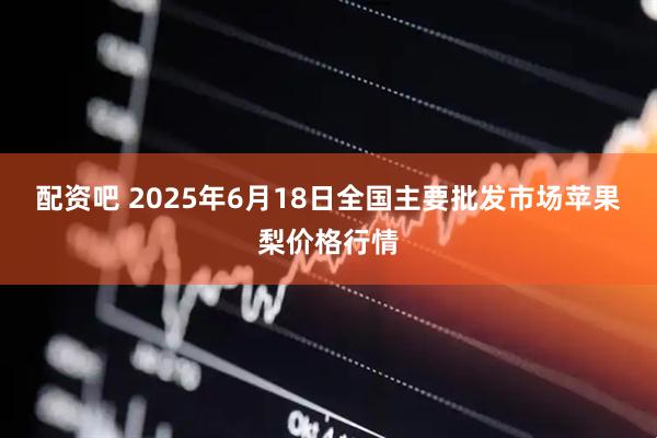 配资吧 2025年6月18日全国主要批发市场苹果梨价格行情