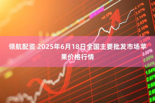 领航配资 2025年6月18日全国主要批发市场苹果价格行情