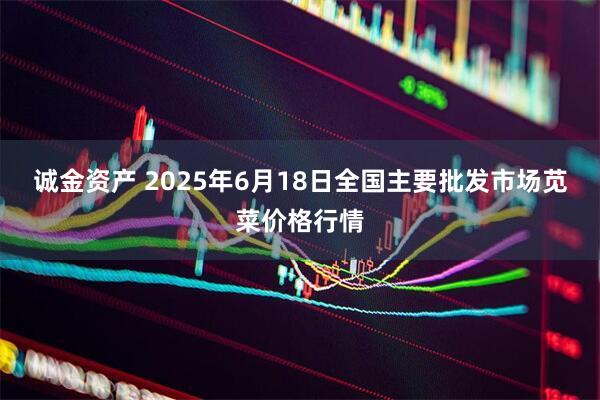 诚金资产 2025年6月18日全国主要批发市场苋菜价格行情