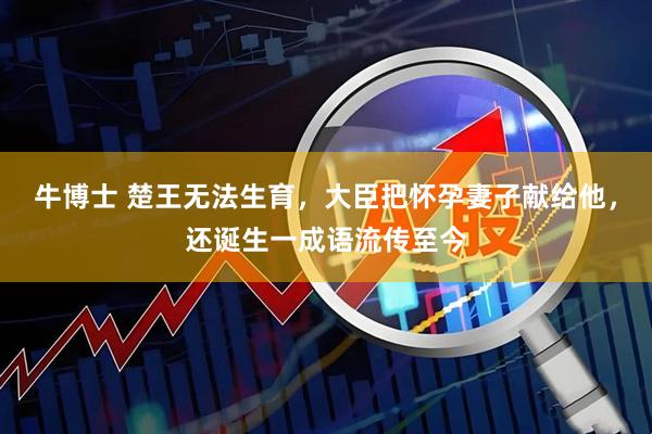 牛博士 楚王无法生育，大臣把怀孕妻子献给他，还诞生一成语流传至今