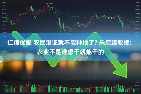 仁信优配 农民没证就不能种地了? 朱启臻教授: 农业不是谁想干就能干的