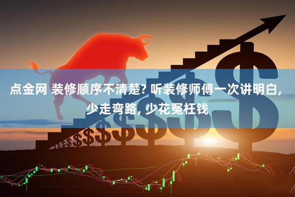 点金网 装修顺序不清楚? 听装修师傅一次讲明白, 少走弯路, 少花冤枉钱