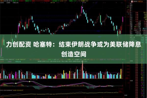力创配资 哈塞特:结束伊朗战争或为美联储降息创造空间