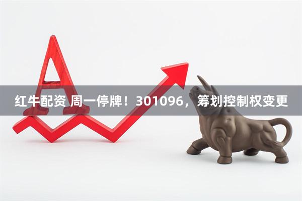红牛配资 周一停牌！301096，筹划控制权变更